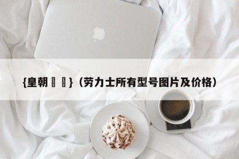 {皇朝娛樂}（劳力士所有型号图片及价格）