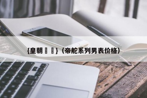 {皇朝娛樂}（帝舵系列男表价格）