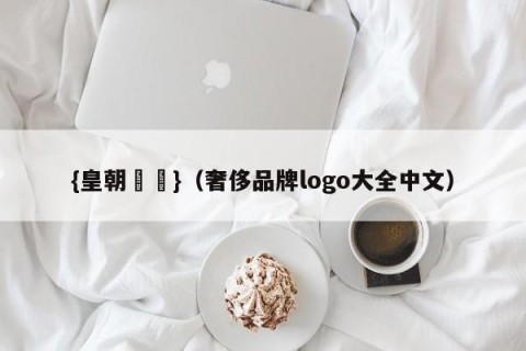 {皇朝娛樂}（奢侈品牌logo大全中文）