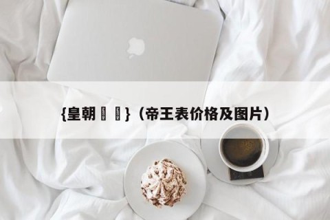 {皇朝娛樂}（帝王表价格及图片）