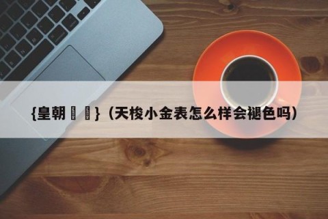 {皇朝娛樂}（天梭小金表怎么样会褪色吗）