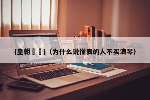 {皇朝娛樂}（为什么说懂表的人不买浪琴）