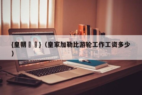 {皇朝娛樂}（皇家加勒比游轮工作工资多少）