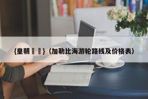 {皇朝娛樂}（加勒比海游轮路线及价格表）