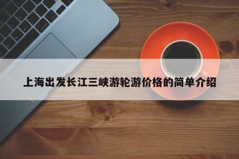 上海出发长江三峡游轮游价格的简单介绍