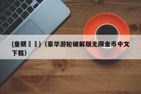 {皇朝娛樂}（豪华游轮破解版无限金币中文下载）