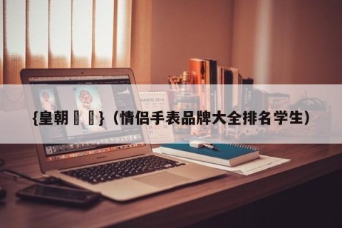 {皇朝娛樂}（情侣手表品牌大全排名学生）